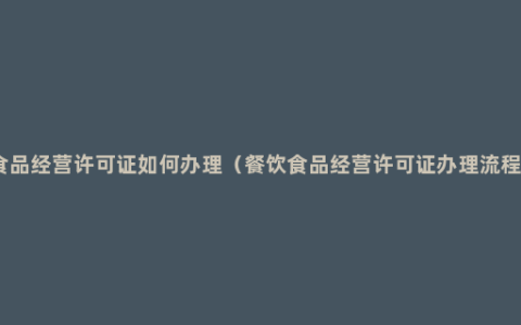 食品经营许可证如何办理（餐饮食品经营许可证办理流程）
