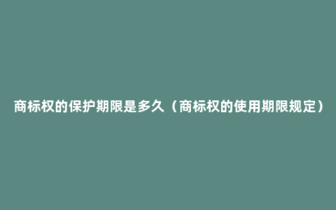 商标权的保护期限是多久（商标权的使用期限规定）