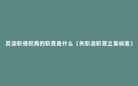 反渎职侵权局的职责是什么（失职渎职罪立案标准）