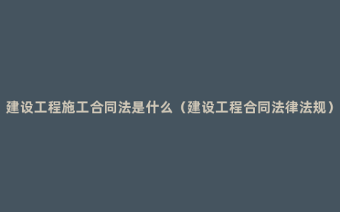 建设工程施工合同法是什么（建设工程合同法律法规）