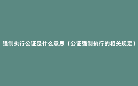 强制执行公证是什么意思（公证强制执行的相关规定）