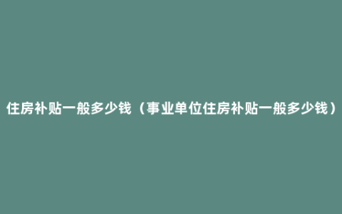 住房补贴一般多少钱（事业单位住房补贴一般多少钱）