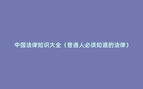 中国法律知识大全（普通人必须知道的法律）