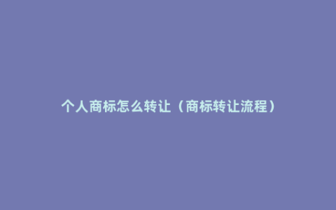 个人商标怎么转让（商标转让流程）