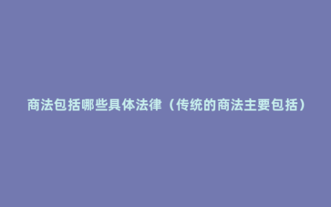 商法包括哪些具体法律（传统的商法主要包括）