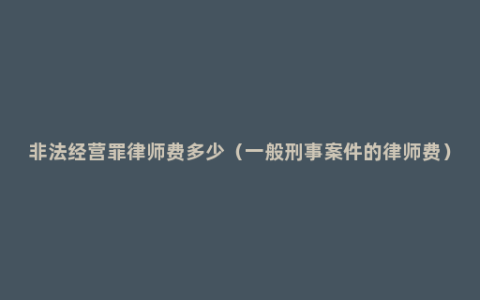 非法经营罪律师费多少（一般刑事案件的律师费）