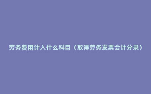 劳务费用计入什么科目（取得劳务发票会计分录）