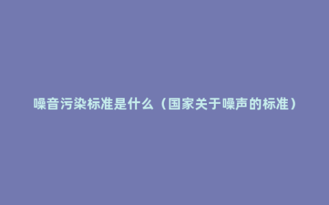 噪音污染标准是什么（国家关于噪声的标准）