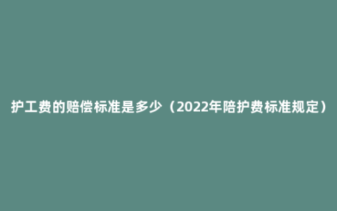 护工费的赔偿标准是多少（2022年陪护费标准规定）