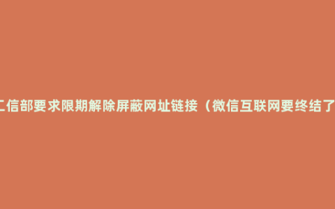 工信部要求限期解除屏蔽网址链接（微信互联网要终结了）