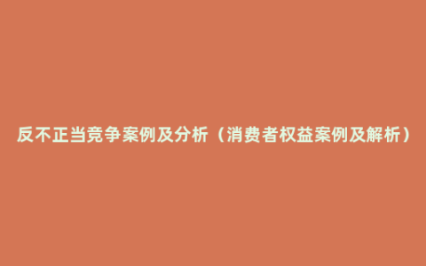 反不正当竞争案例及分析（消费者权益案例及解析）
