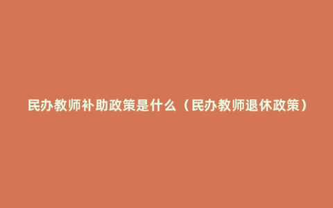 民办教师补助政策是什么（民办教师退休政策）