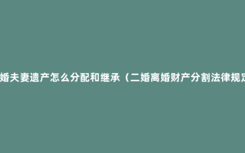 再婚夫妻遗产怎么分配和继承（二婚离婚财产分割法律规定）