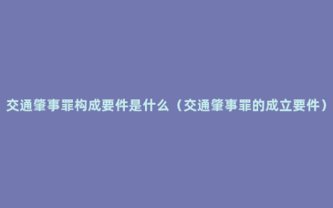 交通肇事罪构成要件是什么（交通肇事罪的成立要件）