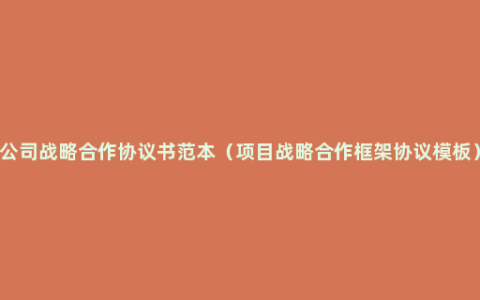 公司战略合作协议书范本（项目战略合作框架协议模板）