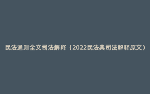 民法通则全文司法解释（2022民法典司法解释原文）
