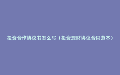 投资合作协议书怎么写（投资理财协议合同范本）