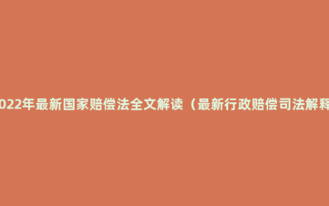 2022年最新国家赔偿法全文解读（最新行政赔偿司法解释）