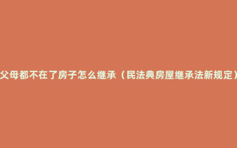 父母都不在了房子怎么继承（民法典房屋继承法新规定）