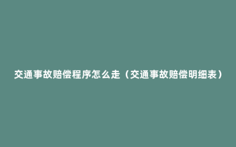 交通事故赔偿程序怎么走（交通事故赔偿明细表）