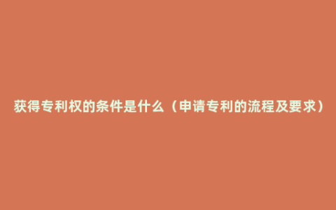 获得专利权的条件是什么（申请专利的流程及要求）