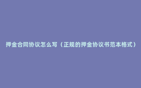 押金合同协议怎么写（正规的押金协议书范本格式）