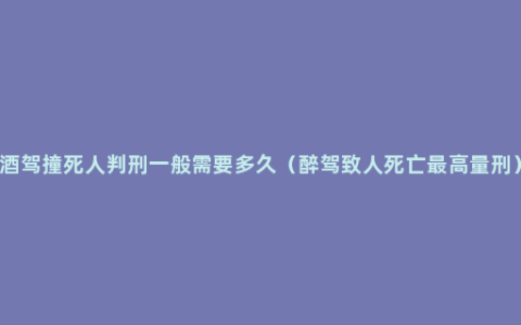 酒驾撞死人判刑一般需要多久（醉驾致人死亡最高量刑）