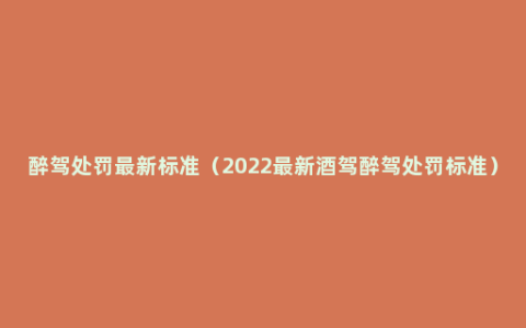醉驾处罚最新标准（2022最新酒驾醉驾处罚标准）