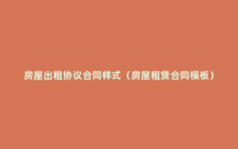 房屋出租协议合同样式（房屋租赁合同模板）