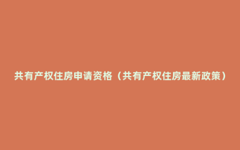 共有产权住房申请资格（共有产权住房最新政策）