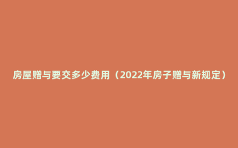 房屋赠与要交多少费用（2022年房子赠与新规定）
