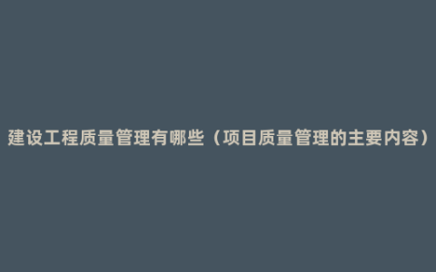 建设工程质量管理有哪些（项目质量管理的主要内容）