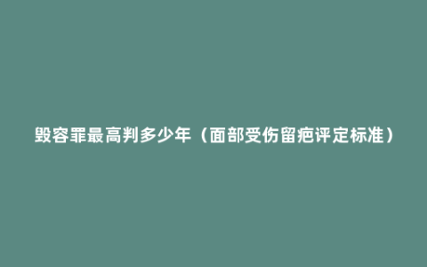 毁容罪最高判多少年（面部受伤留疤评定标准）