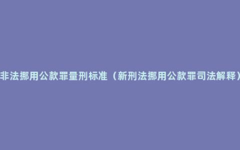 非法挪用公款罪量刑标准（新刑法挪用公款罪司法解释）