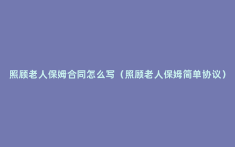 照顾老人保姆合同怎么写（照顾老人保姆简单协议）