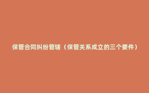 保管合同纠纷管辖（保管关系成立的三个要件）