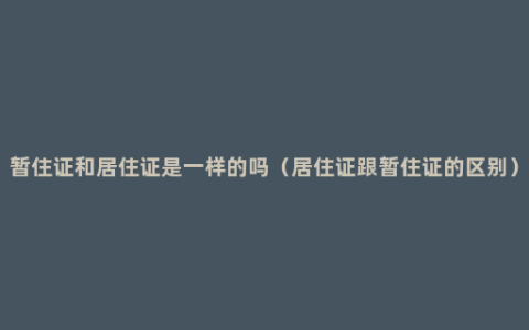 暂住证和居住证是一样的吗（居住证跟暂住证的区别）