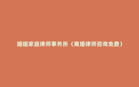 婚姻家庭律师事务所（离婚律师咨询免费）