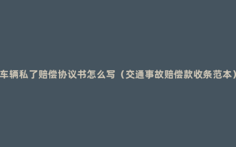车辆私了赔偿协议书怎么写（交通事故赔偿款收条范本）