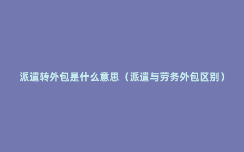 派遣转外包是什么意思（派遣与劳务外包区别）