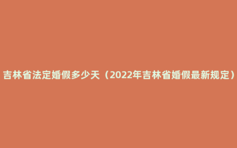 吉林省法定婚假多少天（2022年吉林省婚假最新规定）