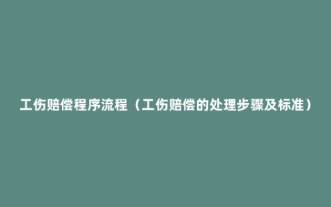 工伤赔偿程序流程（工伤赔偿的处理步骤及标准）