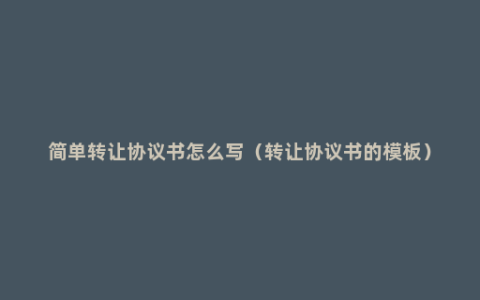 简单转让协议书怎么写（转让协议书的模板）