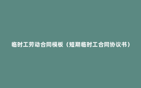 临时工劳动合同模板（短期临时工合同协议书）