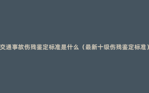 交通事故伤残鉴定标准是什么（最新十级伤残鉴定标准）