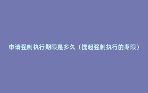 申请强制执行期限是多久（提起强制执行的期限）