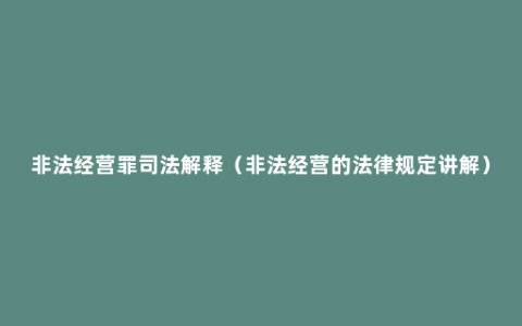 非法经营罪司法解释（非法经营的法律规定讲解）