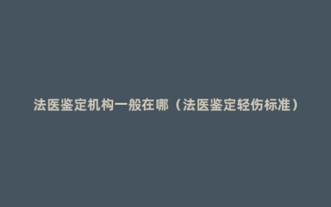 法医鉴定机构一般在哪（法医鉴定轻伤标准）