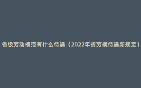 省级劳动模范有什么待遇（2022年省劳模待遇新规定）
