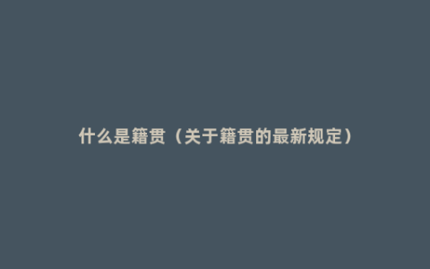 什么是籍贯（关于籍贯的最新规定）
